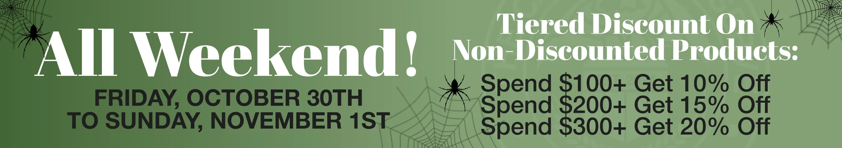 All weekend, Friday Oct 30 to Sunday Nov 1: tiered discount on non-discounted products. Spend $100+ get 10% off, $200+ get 15% off, $300+ get 20% off